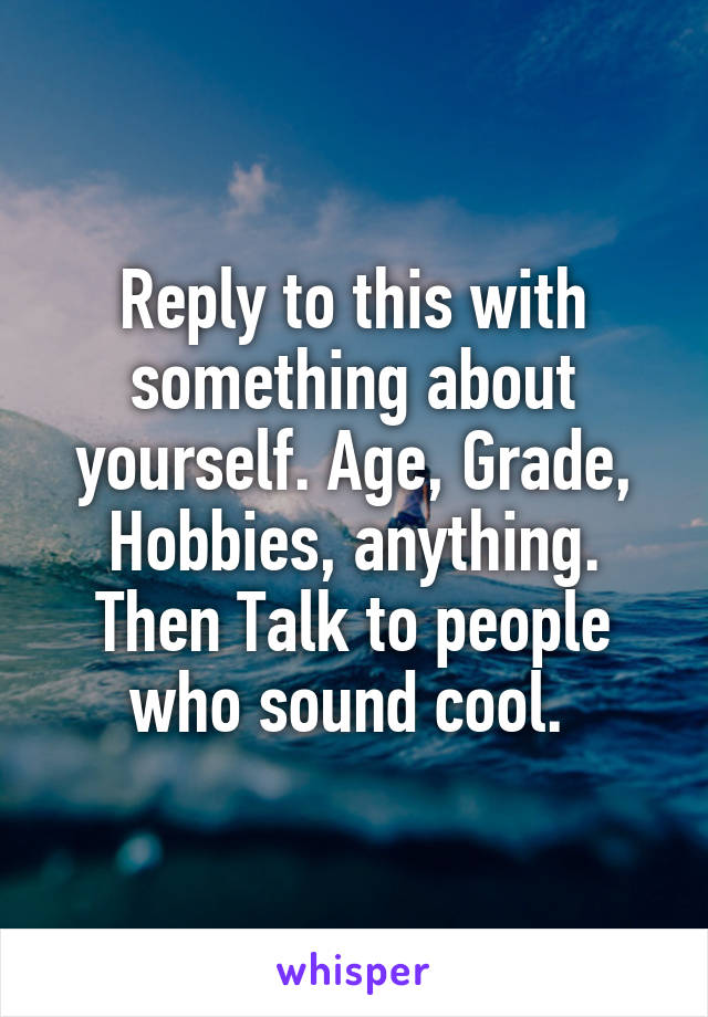 Reply to this with something about yourself. Age, Grade, Hobbies, anything. Then Talk to people who sound cool. 