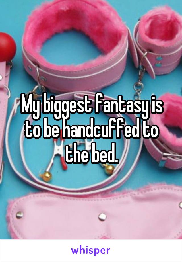 My biggest fantasy is to be handcuffed to the bed.