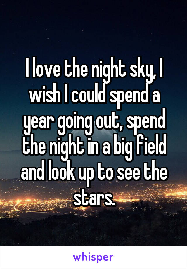 I love the night sky, I wish I could spend a year going out, spend the night in a big field and look up to see the stars.