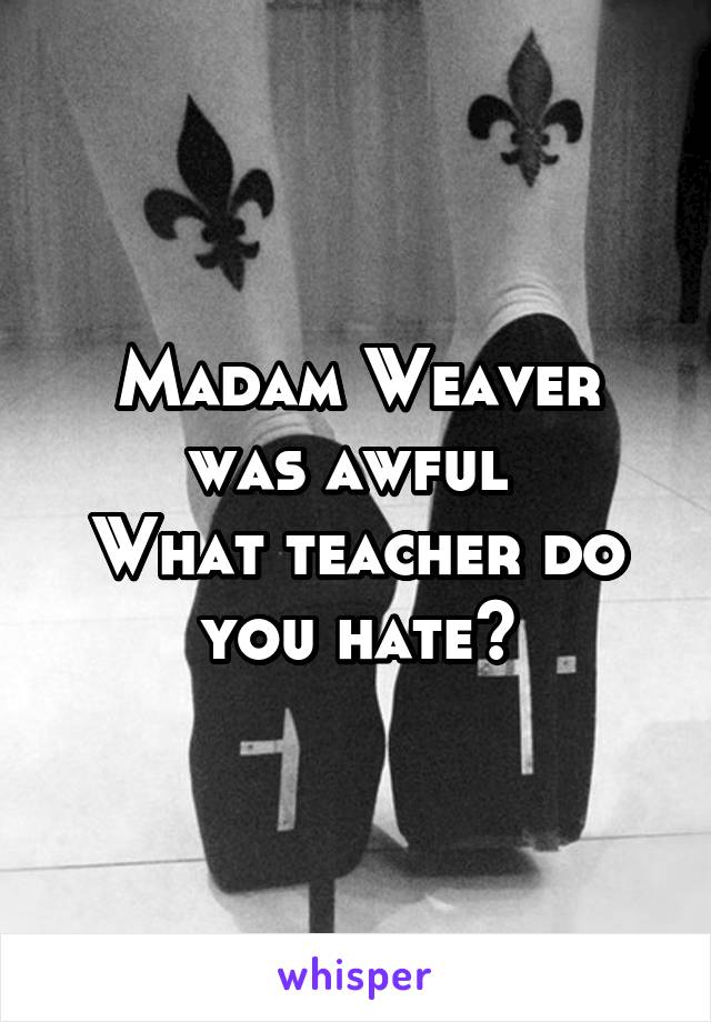 Madam Weaver was awful 
What teacher do you hate?