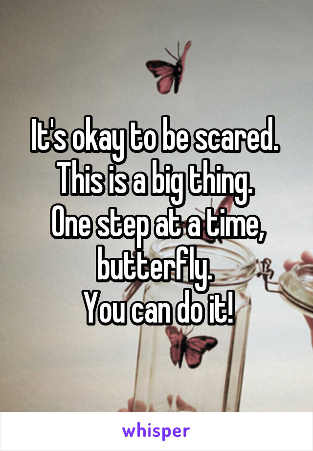 It's okay to be scared. 
This is a big thing. 
One step at a time, butterfly. 
You can do it!