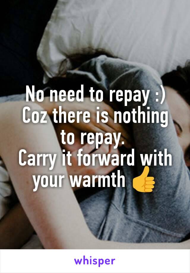 No need to repay :)
Coz there is nothing to repay. 
Carry it forward with your warmth 👍