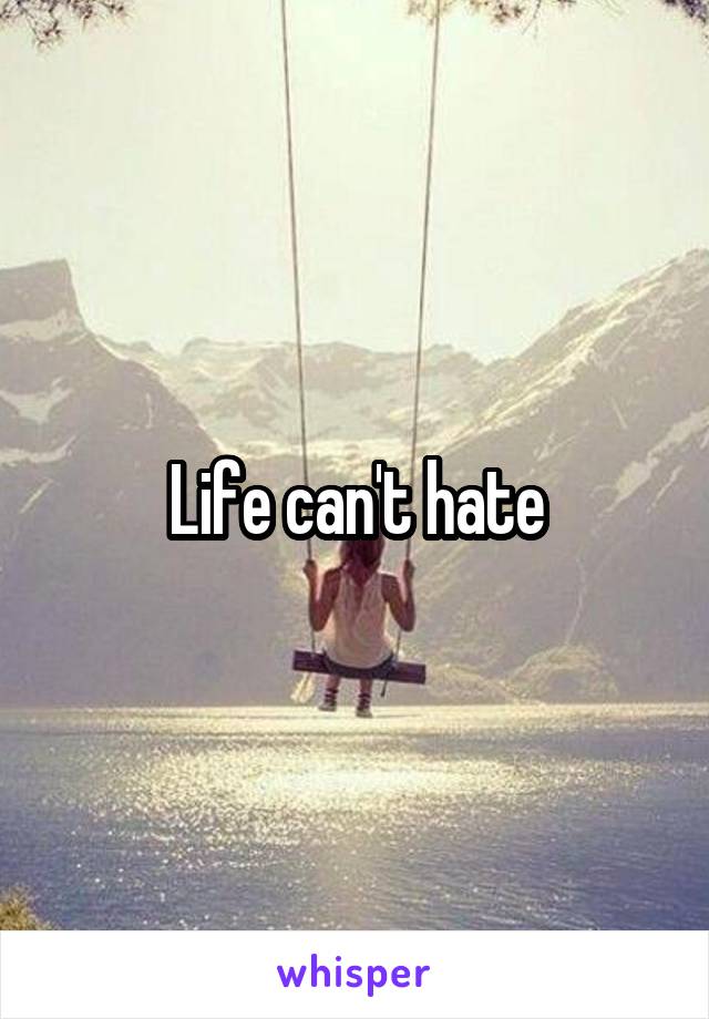 Life can't hate