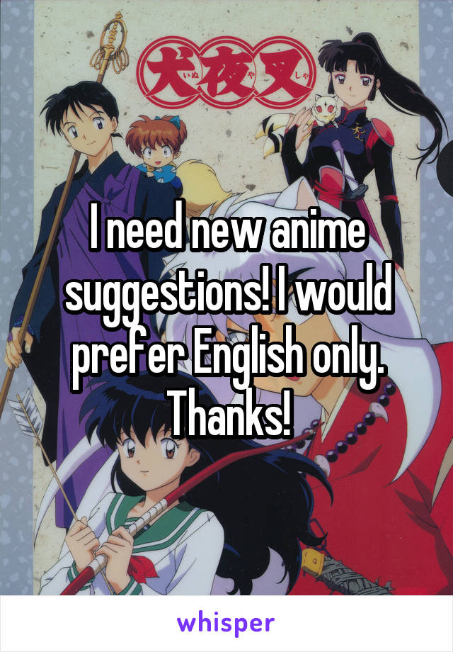 I need new anime suggestions! I would prefer English only. Thanks!