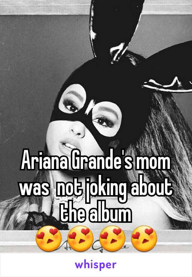 Ariana Grande's mom was  not joking about the album
😍😍😍😍