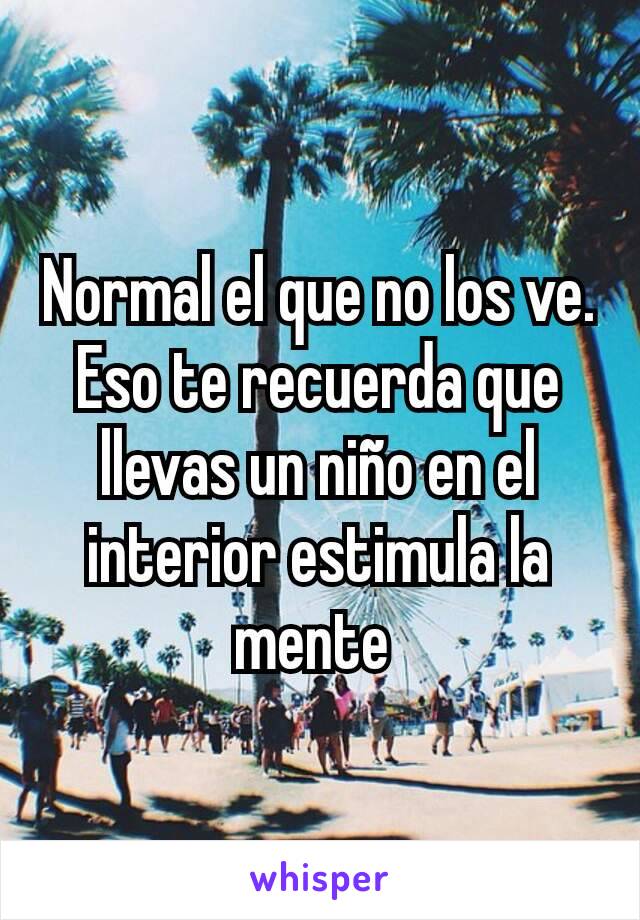 Normal el que no los ve. Eso te recuerda que llevas un niño en el interior estimula la mente 