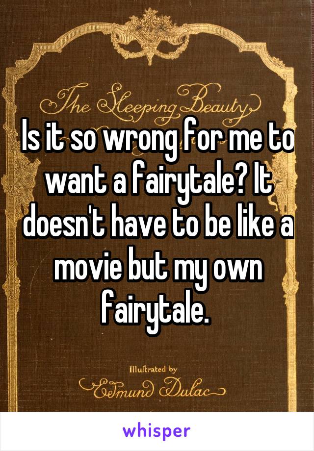 Is it so wrong for me to want a fairytale? It doesn't have to be like a movie but my own fairytale. 