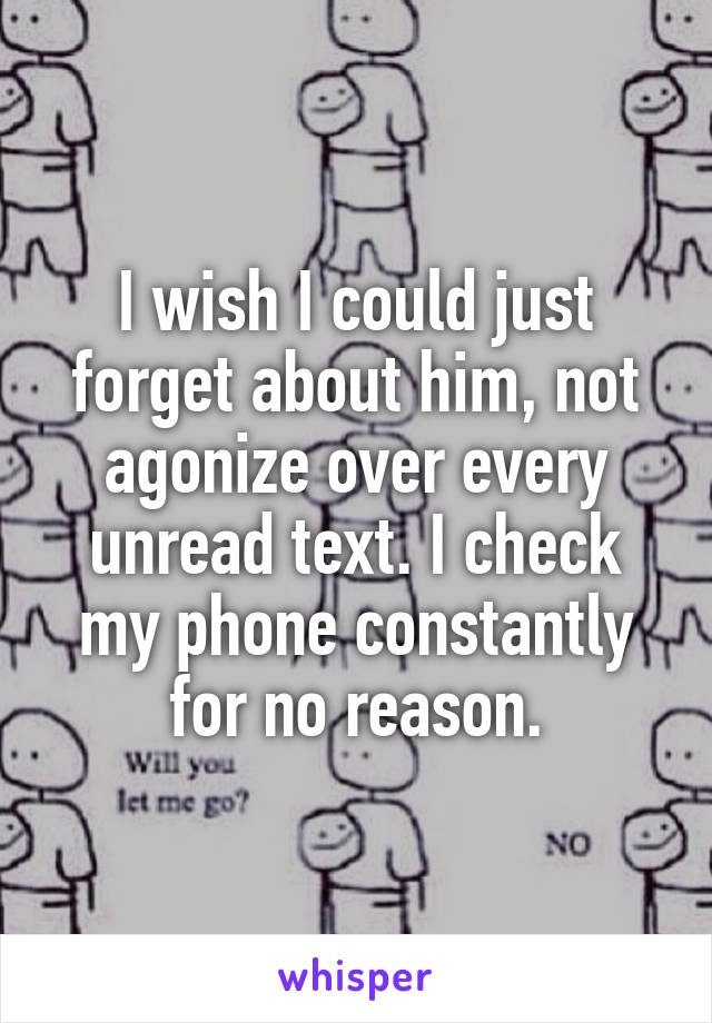 I wish I could just forget about him, not agonize over every unread text. I check my phone constantly for no reason.