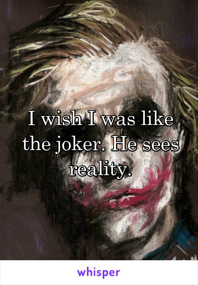 I wish I was like the joker. He sees reality.