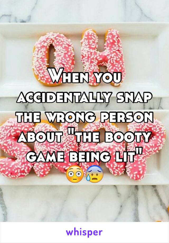 When you accidentally snap the wrong person about "the booty game being lit" 
😳😰