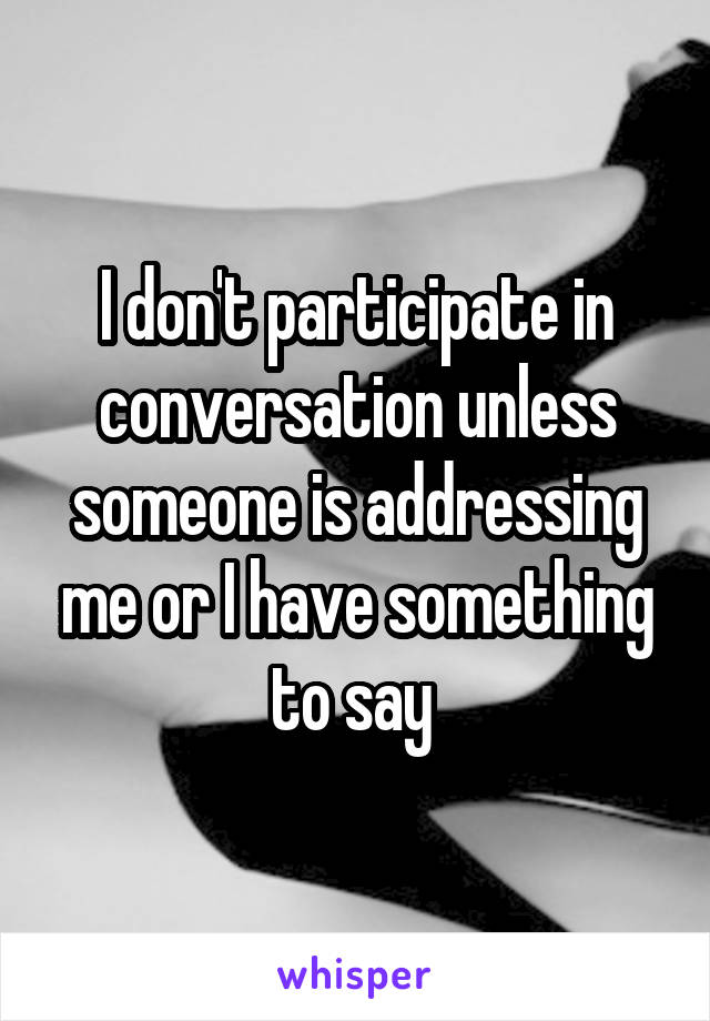 I don't participate in conversation unless someone is addressing me or I have something to say 