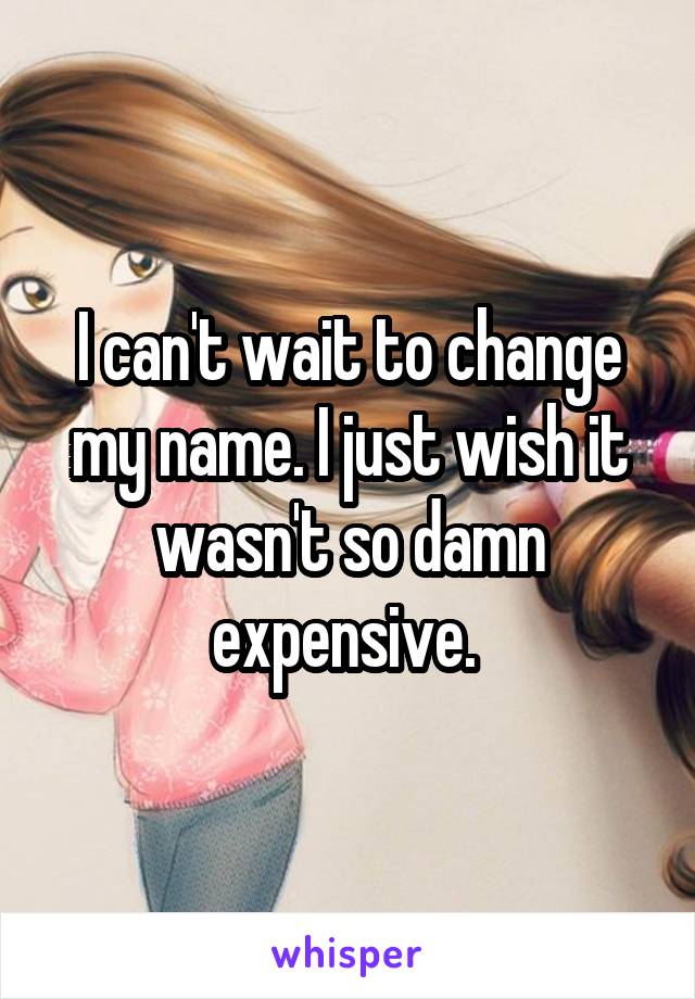 I can't wait to change my name. I just wish it wasn't so damn expensive. 