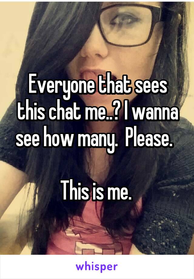 Everyone that sees this chat me..? I wanna see how many.  Please.  

This is me. 