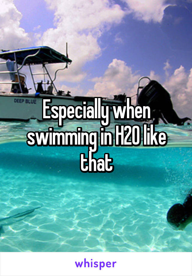 Especially when swimming in H2O like that