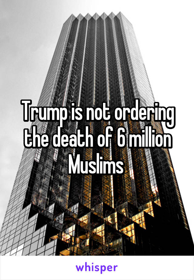 Trump is not ordering the death of 6 million Muslims 