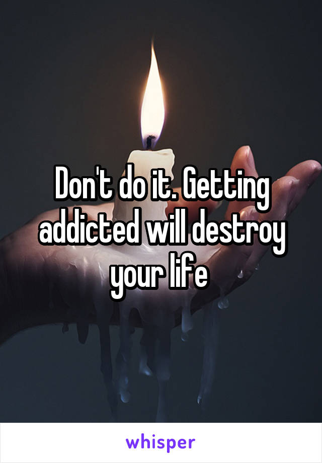 Don't do it. Getting addicted will destroy your life 