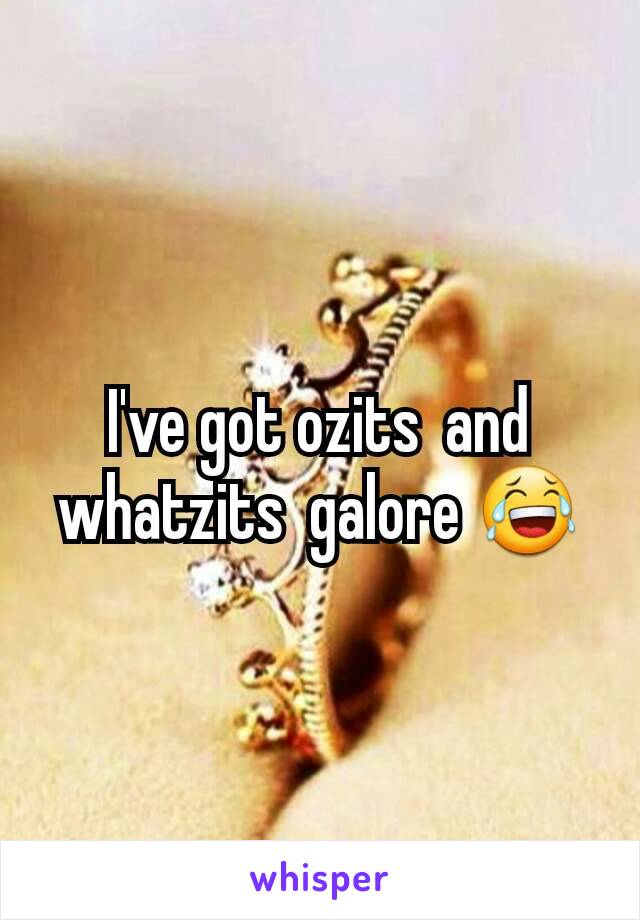 I've got ozits  and whatzits  galore 😂