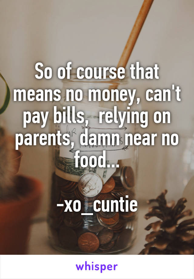 So of course that means no money, can't pay bills,  relying on parents, damn near no food...

-xo_cuntie