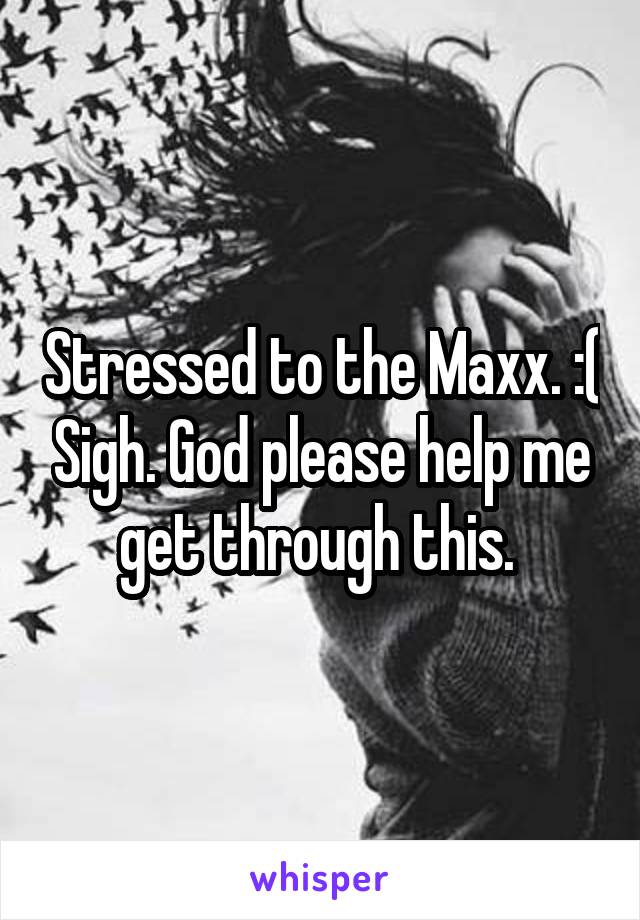 Stressed to the Maxx. :( Sigh. God please help me get through this. 