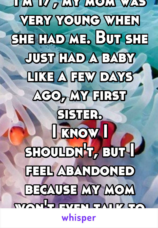 I'm 17, my mom was very young when she had me. But she just had a baby like a few days ago, my first sister.
I know I shouldn't, but I feel abandoned because my mom won't even talk to me much now