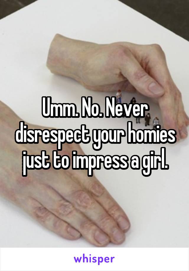 Umm. No. Never disrespect your homies just to impress a girl.