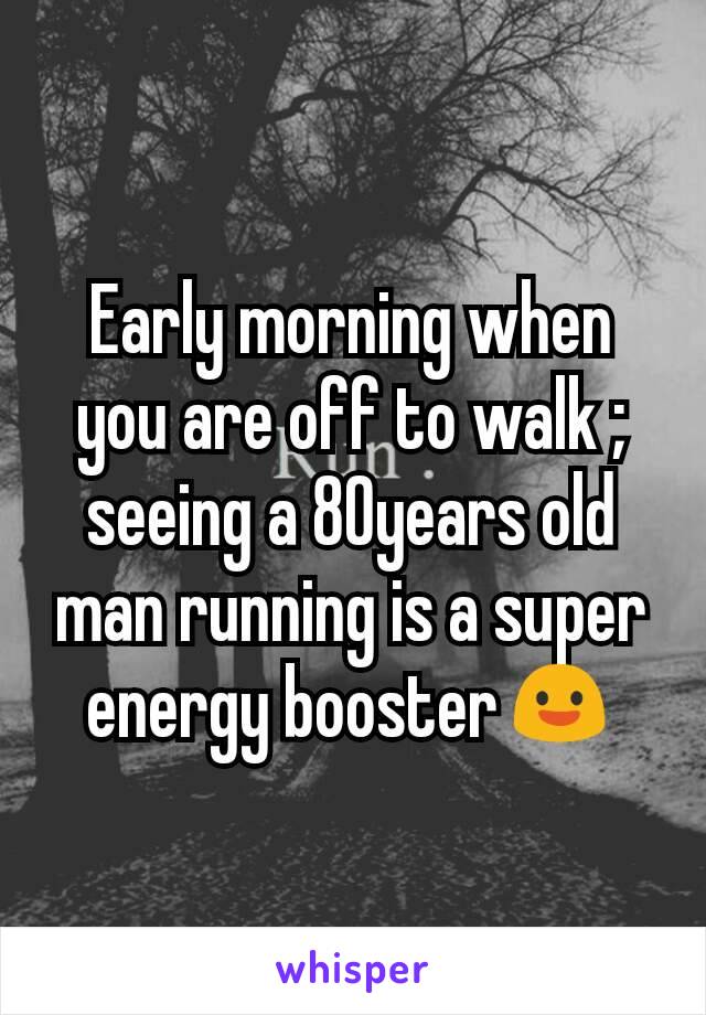 Early morning when you are off to walk ; seeing a 80years old man running is a super energy booster😃