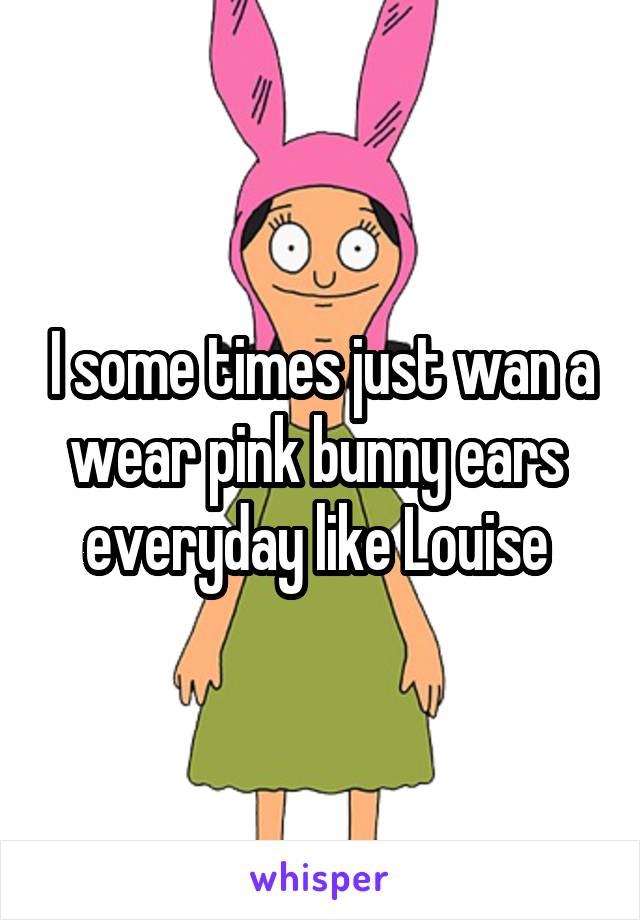 I some times just wan a wear pink bunny ears  everyday like Louise 