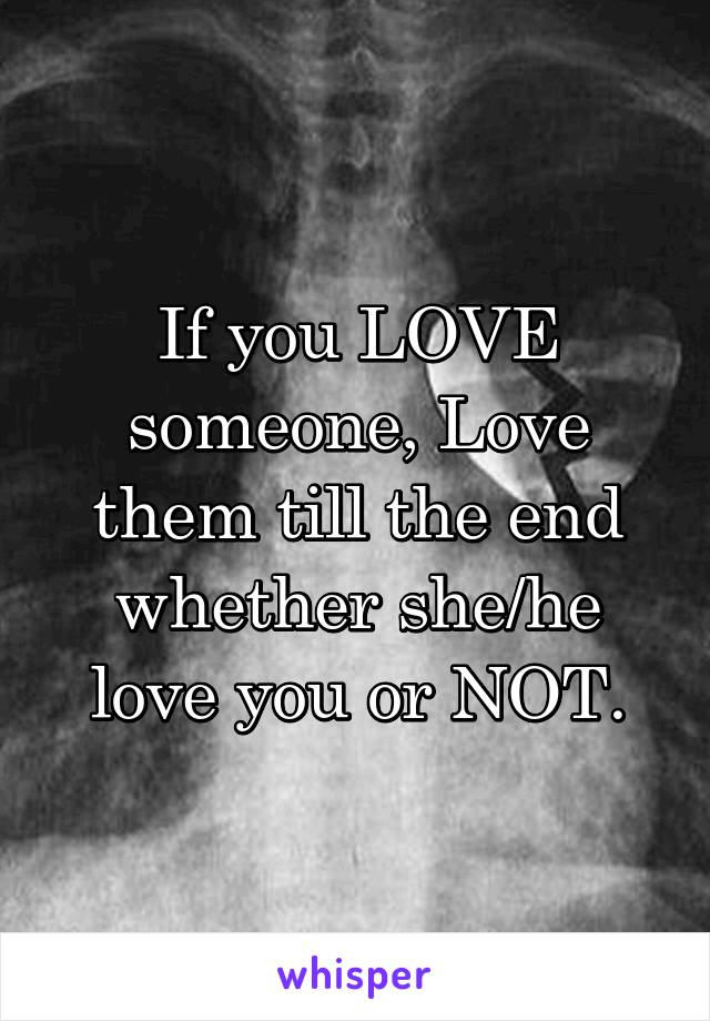 If you LOVE someone, Love them till the end whether she/he love you or NOT.