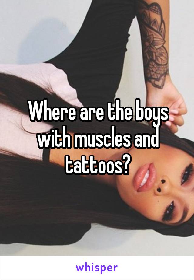 Where are the boys with muscles and tattoos?