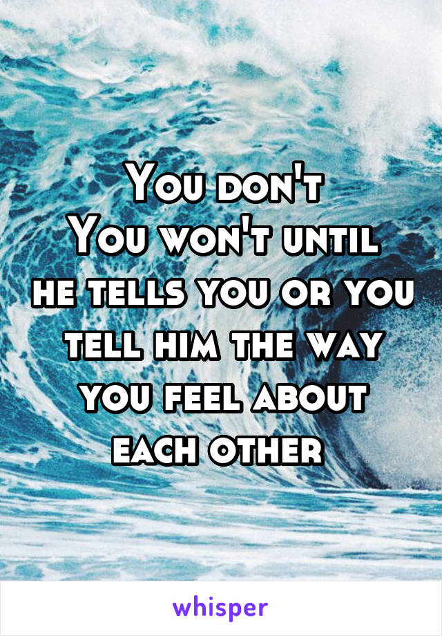 You don't
You won't until he tells you or you tell him the way you feel about each other 