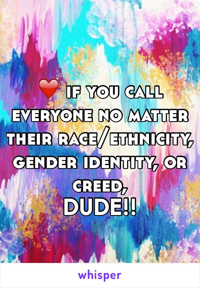 ❤️ if you call everyone no matter their race/ethnicity, gender identity, or creed, 
DUDE!!