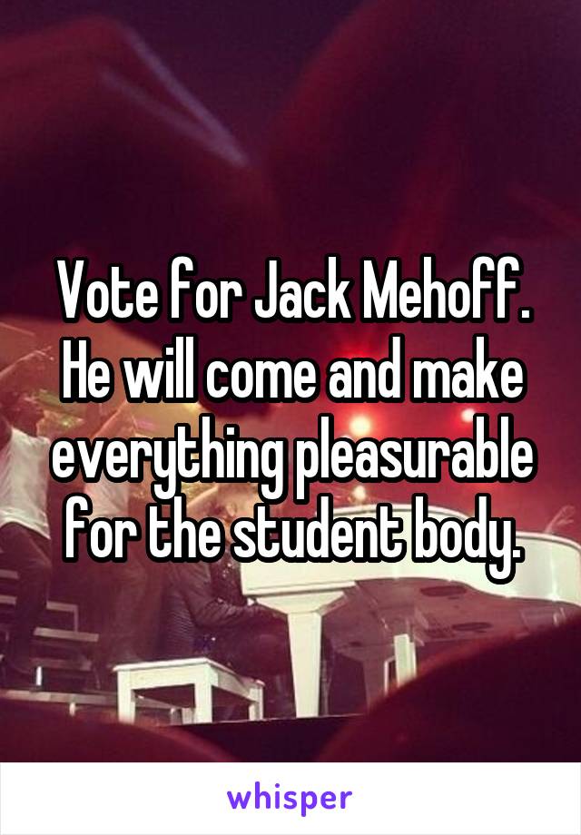 Vote for Jack Mehoff. He will come and make everything pleasurable for the student body.