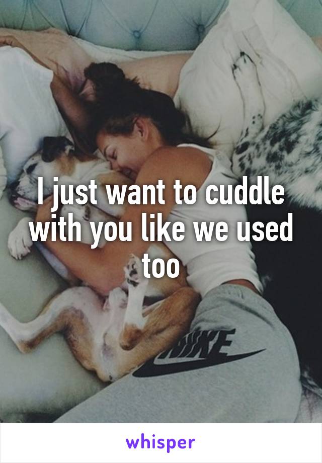 I just want to cuddle with you like we used too