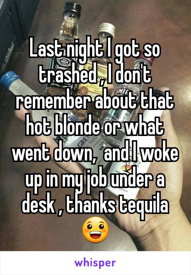 Last night I got so trashed , I don't remember about that hot blonde or what went down,  and I woke up in my job under a desk , thanks tequila 😀