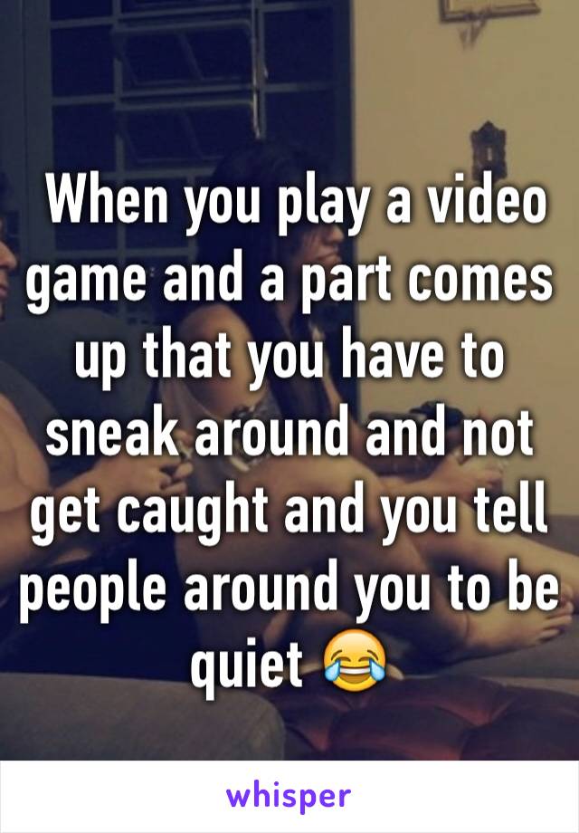  When you play a video game and a part comes up that you have to sneak around and not get caught and you tell people around you to be quiet 😂