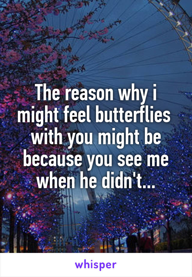 The reason why i might feel butterflies  with you might be because you see me when he didn't...