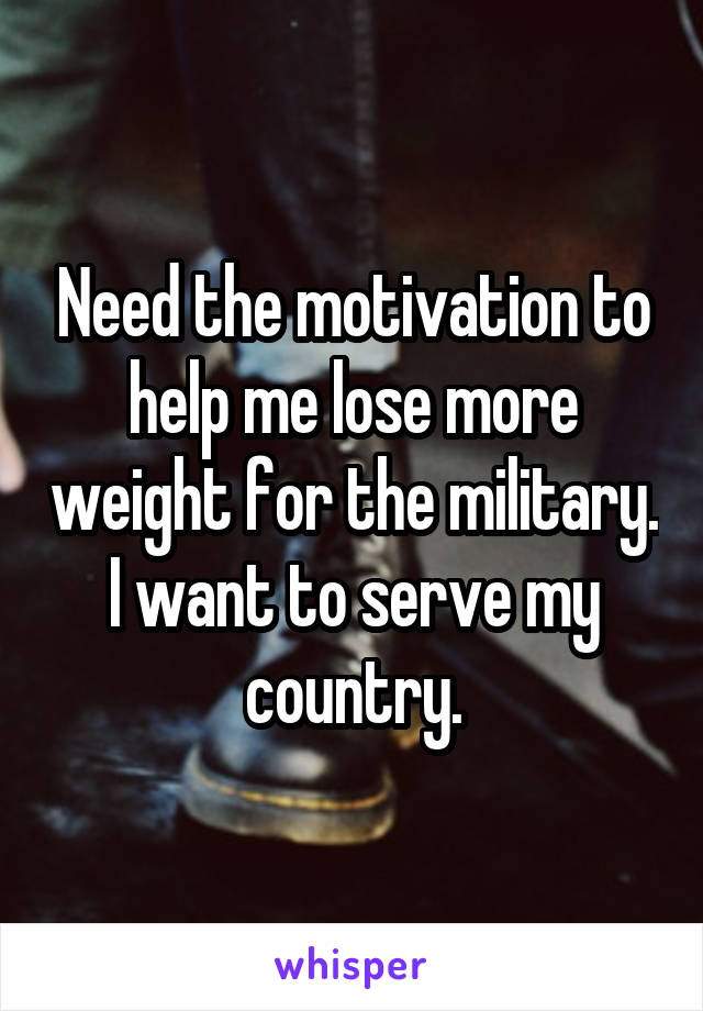 Need the motivation to help me lose more weight for the military. I want to serve my country.