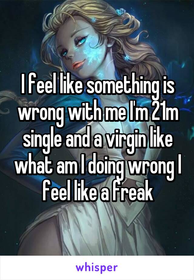 I feel like something is wrong with me I'm 21m single and a virgin like what am I doing wrong I feel like a freak