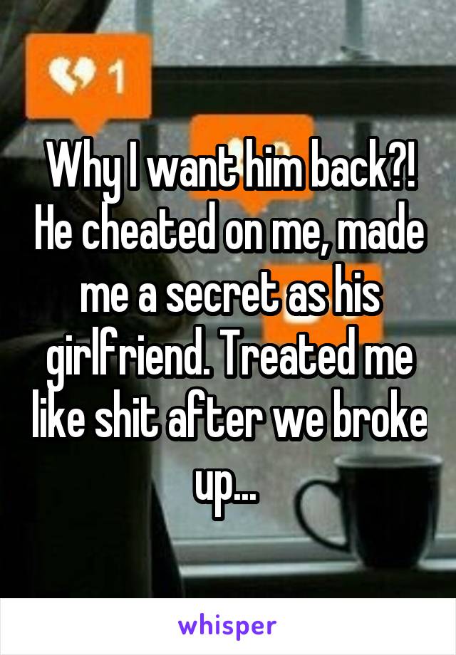 Why I want him back?! He cheated on me, made me a secret as his girlfriend. Treated me like shit after we broke up... 