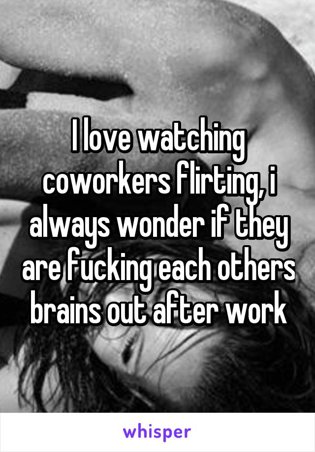 I love watching coworkers flirting, i always wonder if they are fucking each others brains out after work