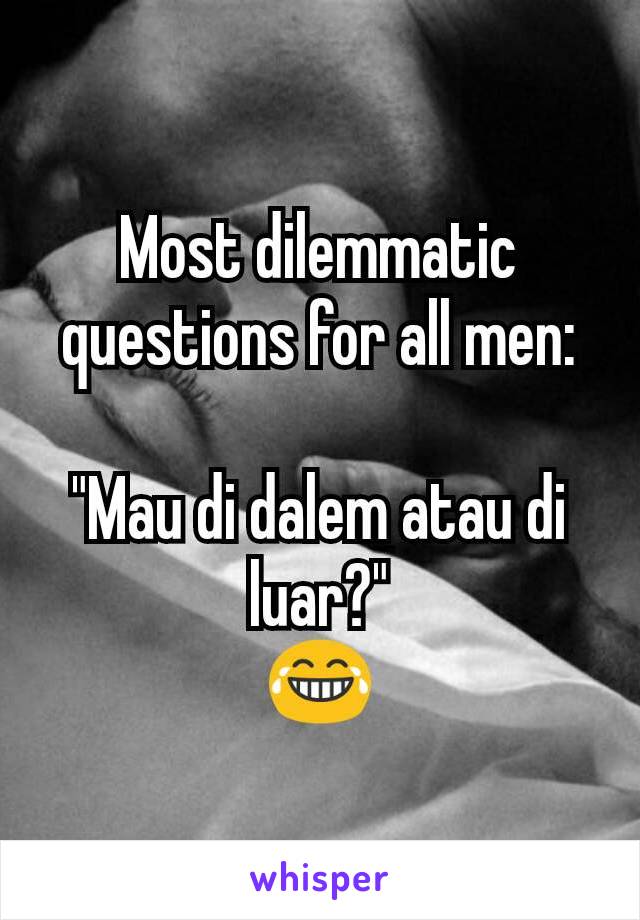 Most dilemmatic questions for all men:

"Mau di dalem atau di luar?"
😂