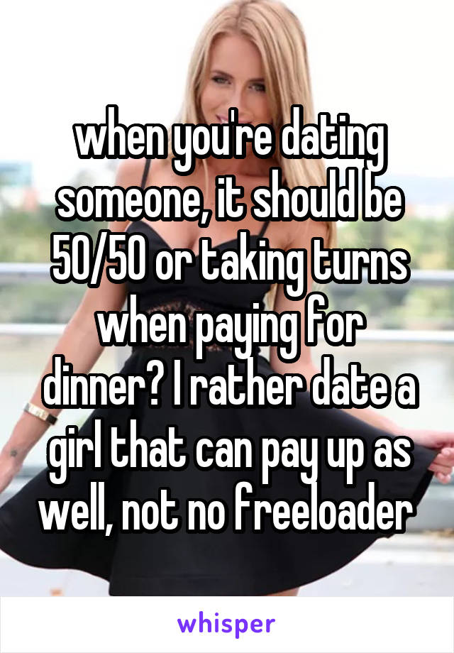 when you're dating someone, it should be 50/50 or taking turns when paying for dinner? I rather date a girl that can pay up as well, not no freeloader 