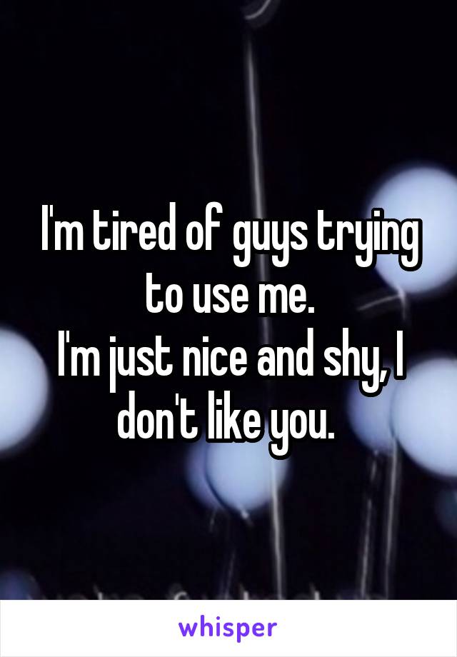 I'm tired of guys trying to use me.
I'm just nice and shy, I don't like you. 