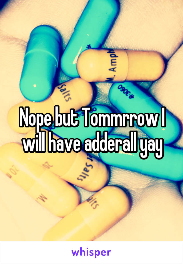 Nope but Tommrrow I will have adderall yay