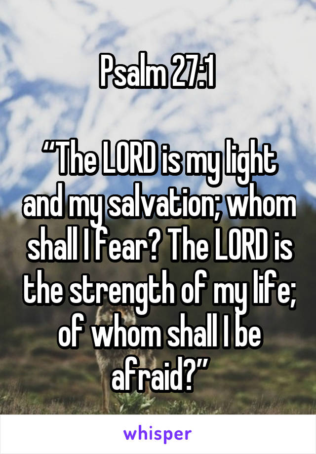 Psalm 27:1 

“The LORD is my light and my salvation; whom shall I fear? The LORD is the strength of my life; of whom shall I be afraid?”