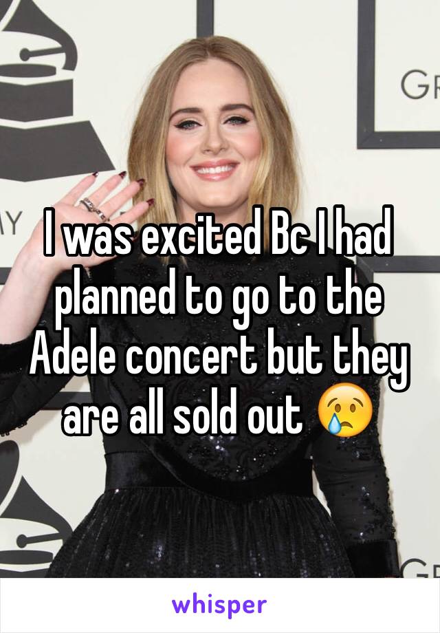 I was excited Bc I had planned to go to the Adele concert but they are all sold out 😢