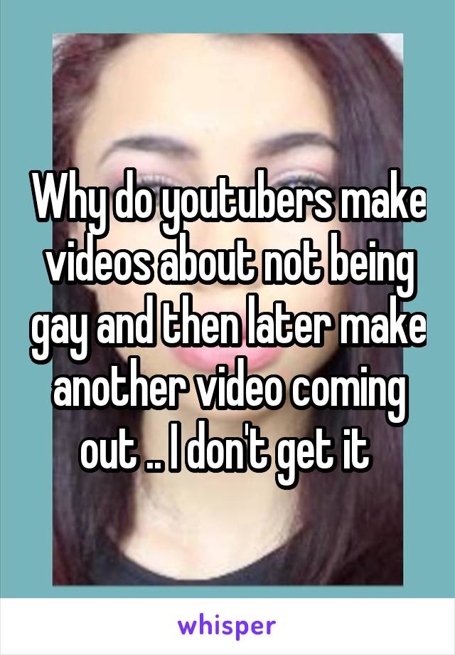 Why do youtubers make videos about not being gay and then later make another video coming out .. I don't get it 