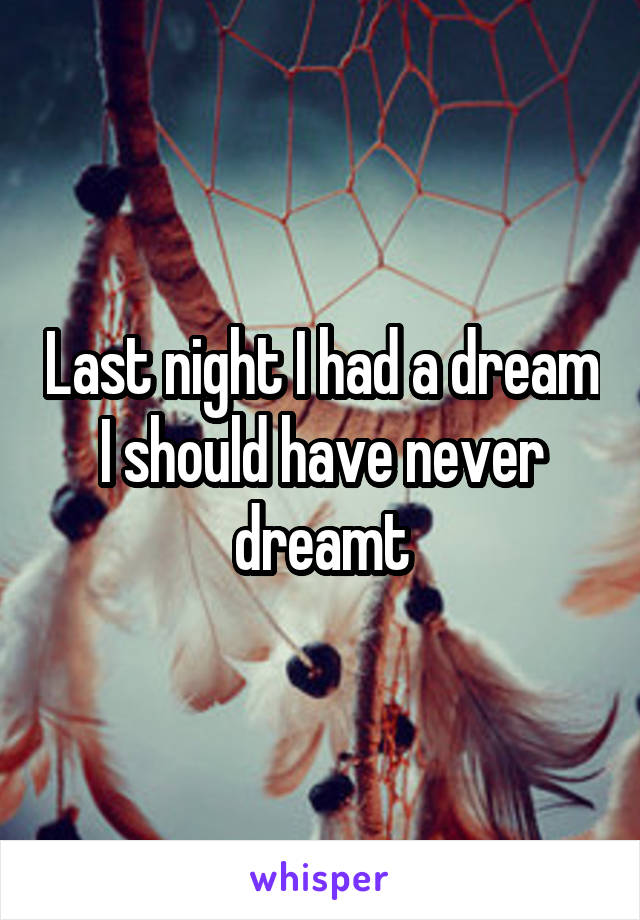 Last night I had a dream I should have never dreamt