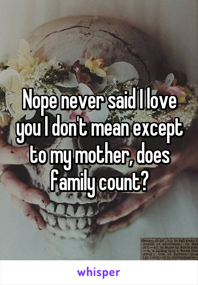 Nope never said I love you I don't mean except to my mother, does family count?