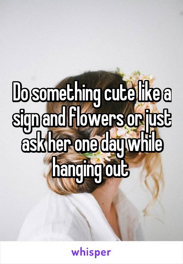 Do something cute like a sign and flowers or just ask her one day while hanging out 